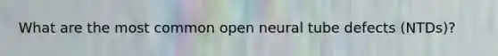 What are the most common open neural tube defects (NTDs)?