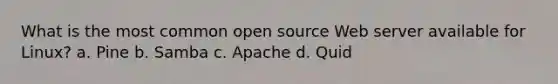 What is the most common open source Web server available for Linux? a. Pine b. Samba c. Apache d. Quid