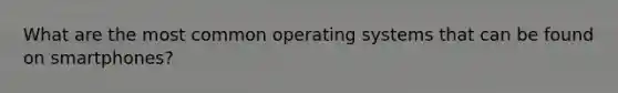 What are the most common operating systems that can be found on smartphones?