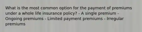 What is the most common option for the payment of premiums under a whole life insurance policy? - A single premium - Ongoing premiums - Limited payment premiums - Irregular premiums