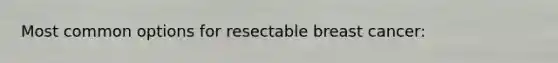 Most common options for resectable breast cancer: