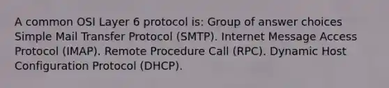 A common OSI Layer 6 protocol is: Group of answer choices Simple Mail Transfer Protocol (SMTP). Internet Message Access Protocol (IMAP). Remote Procedure Call (RPC). Dynamic Host Configuration Protocol (DHCP).