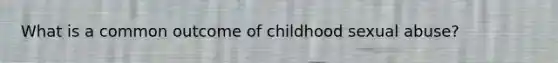 What is a common outcome of childhood sexual abuse?