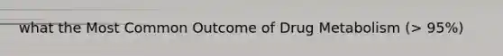 what the Most Common Outcome of Drug Metabolism (> 95%)