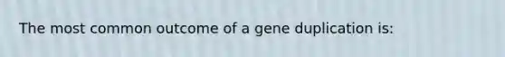 The most common outcome of a gene duplication is: