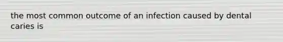 the most common outcome of an infection caused by dental caries is