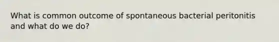 What is common outcome of spontaneous bacterial peritonitis and what do we do?