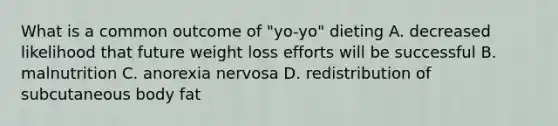 What is a common outcome of "yo-yo" dieting A. decreased likelihood that future weight loss efforts will be successful B. malnutrition C. anorexia nervosa D. redistribution of subcutaneous body fat