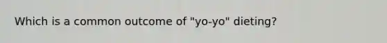 Which is a common outcome of "yo-yo" dieting?