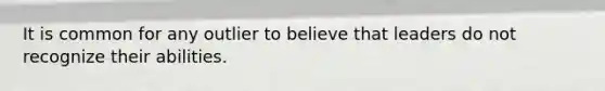 It is common for any outlier to believe that leaders do not recognize their abilities.