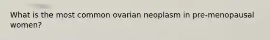 What is the most common ovarian neoplasm in pre-menopausal women?