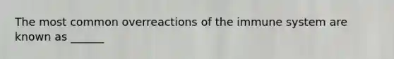 The most common overreactions of the immune system are known as ______