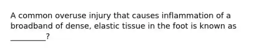 A common overuse injury that causes inflammation of a broadband of dense, elastic tissue in the foot is known as _________?