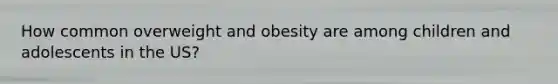 How common overweight and obesity are among children and adolescents in the US?