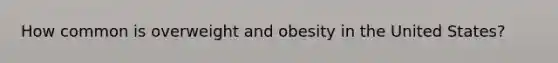 How common is overweight and obesity in the United States?