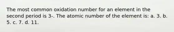 The most common oxidation number for an element in the second period is 3-. The atomic number of the element is: a. 3. b. 5. c. 7. d. 11.