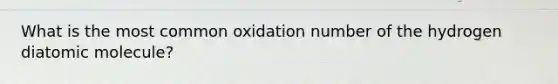 What is the most common oxidation number of the hydrogen diatomic molecule?