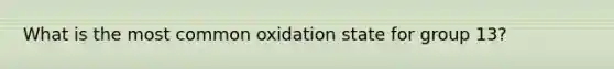 What is the most common oxidation state for group 13?