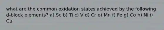 what are the common oxidation states achieved by the following d-block elements? a) Sc b) Ti c) V d) Cr e) Mn f) Fe g) Co h) Ni i) Cu