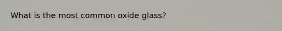 What is the most common oxide glass?