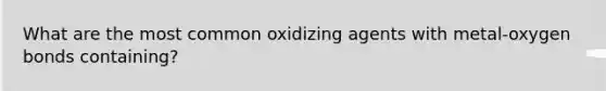 What are the most common oxidizing agents with metal-oxygen bonds containing?