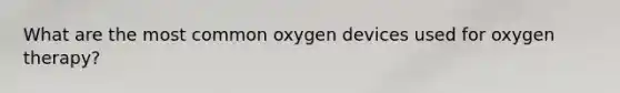 What are the most common oxygen devices used for oxygen therapy?