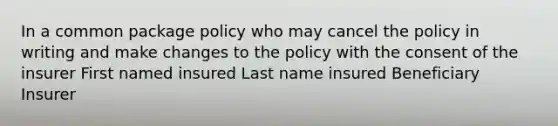 In a common package policy who may cancel the policy in writing and make changes to the policy with the consent of the insurer First named insured Last name insured Beneficiary Insurer