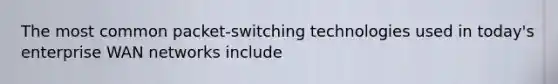 The most common packet-switching technologies used in today's enterprise WAN networks include