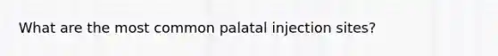 What are the most common palatal injection sites?