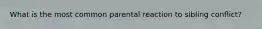 What is the most common parental reaction to sibling conflict?