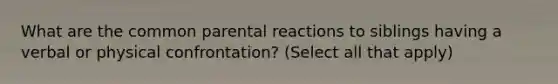 What are the common parental reactions to siblings having a verbal or physical confrontation? (Select all that apply)