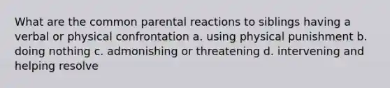 What are the common parental reactions to siblings having a verbal or physical confrontation a. using physical punishment b. doing nothing c. admonishing or threatening d. intervening and helping resolve