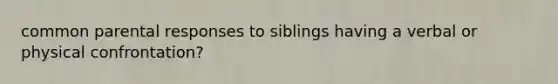 common parental responses to siblings having a verbal or physical confrontation?