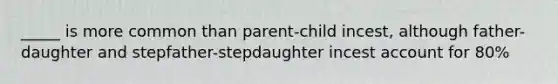 _____ is more common than parent-child incest, although father-daughter and stepfather-stepdaughter incest account for 80%