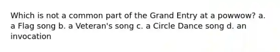 Which is not a common part of the Grand Entry at a powwow? a. a Flag song b. a Veteran's song c. a Circle Dance song d. an invocation