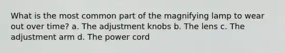 What is the most common part of the magnifying lamp to wear out over time? a. The adjustment knobs b. The lens c. The adjustment arm d. The power cord