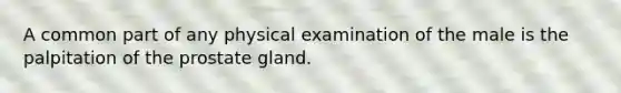 A common part of any physical examination of the male is the palpitation of the prostate gland.