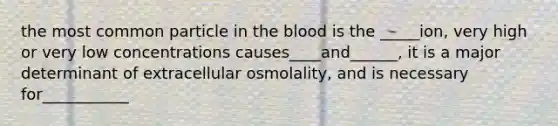 the most common particle in the blood is the _____ion, very high or very low concentrations causes____and______, it is a major determinant of extracellular osmolality, and is necessary for___________