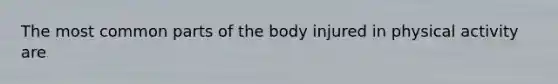 The most common parts of the body injured in physical activity are