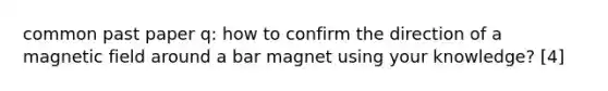 common past paper q: how to confirm the direction of a magnetic field around a bar magnet using your knowledge? [4]