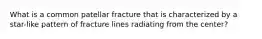 What is a common patellar fracture that is characterized by a star-like pattern of fracture lines radiating from the center?