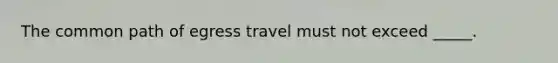 The common path of egress travel must not exceed _____.