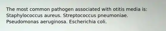 The most common pathogen associated with otitis media is: Staphylococcus aureus. Streptococcus pneumoniae. Pseudomonas aeruginosa. Escherichia coli.