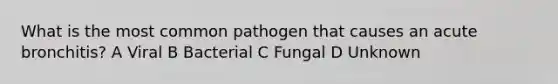 What is the most common pathogen that causes an acute bronchitis? A Viral B Bacterial C Fungal D Unknown