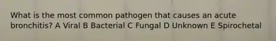 What is the most common pathogen that causes an acute bronchitis? A Viral B Bacterial C Fungal D Unknown E Spirochetal