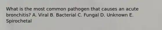 What is the most common pathogen that causes an acute bronchitis? A. Viral B. Bacterial C. Fungal D. Unknown E. Spirochetal