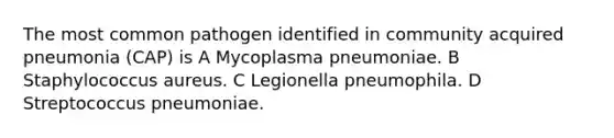 The most common pathogen identified in community acquired pneumonia (CAP) is A Mycoplasma pneumoniae. B Staphylococcus aureus. C Legionella pneumophila. D Streptococcus pneumoniae.