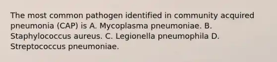 The most common pathogen identified in community acquired pneumonia (CAP) is A. Mycoplasma pneumoniae. B. Staphylococcus aureus. C. Legionella pneumophila D. Streptococcus pneumoniae.