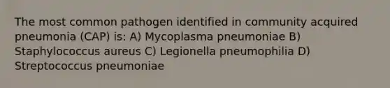 The most common pathogen identified in community acquired pneumonia (CAP) is: A) Mycoplasma pneumoniae B) Staphylococcus aureus C) Legionella pneumophilia D) Streptococcus pneumoniae