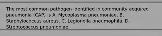 The most common pathogen identified in community acquired pneumonia (CAP) is A. Mycoplasma pneumoniae. B. Staphylococcus aureus. C. Legionella pneumophila. D. Streptococcus pneumoniae.